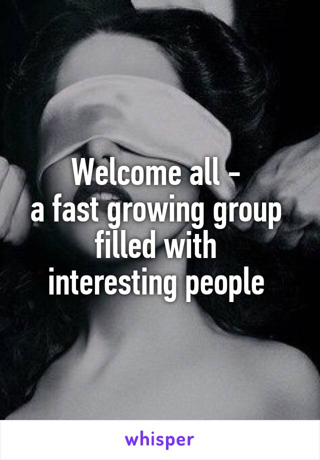 Welcome all - 
a fast growing group 
filled with 
interesting people 