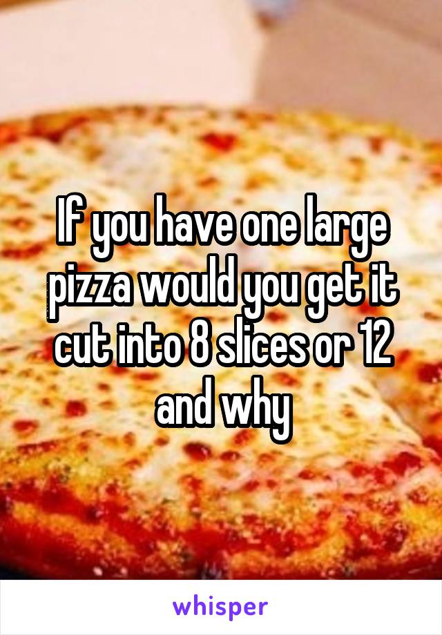 If you have one large pizza would you get it cut into 8 slices or 12 and why
