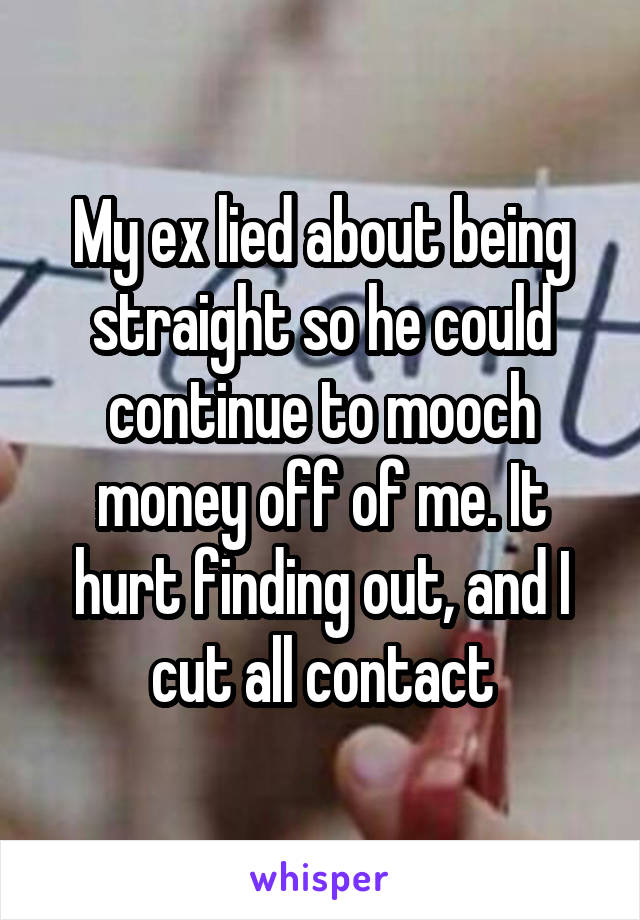My ex lied about being straight so he could continue to mooch money off of me. It hurt finding out, and I cut all contact