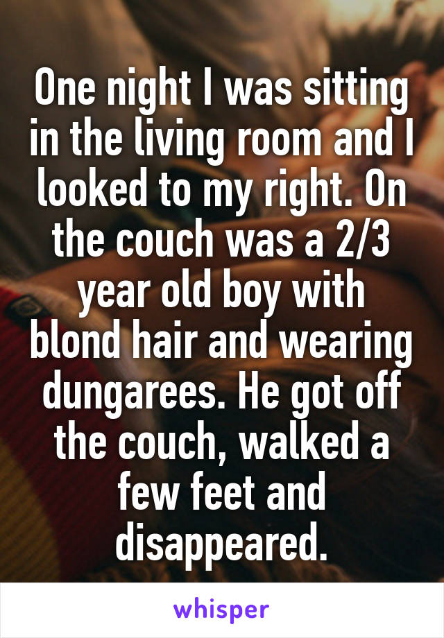 One night I was sitting in the living room and I looked to my right. On the couch was a 2/3 year old boy with blond hair and wearing dungarees. He got off the couch, walked a few feet and disappeared.