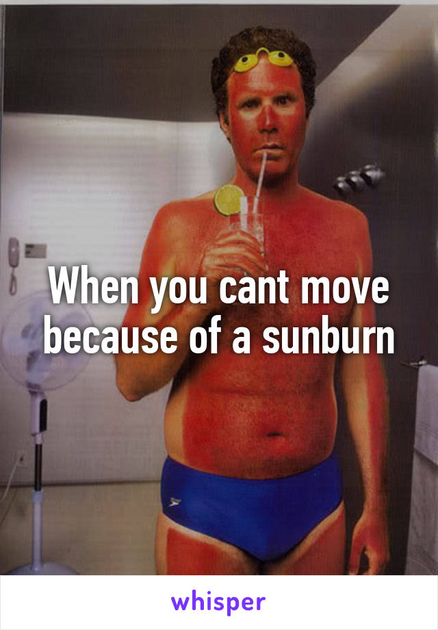 When you cant move because of a sunburn