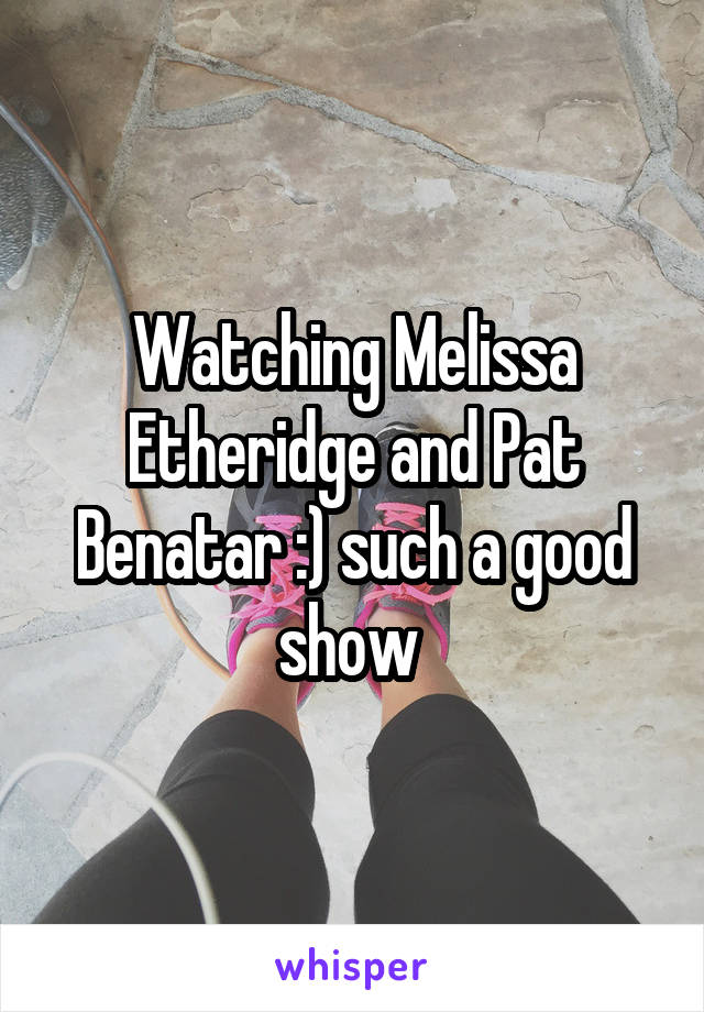 Watching Melissa Etheridge and Pat Benatar :) such a good show 
