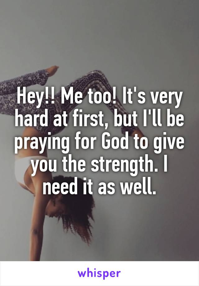 Hey!! Me too! It's very hard at first, but I'll be praying for God to give you the strength. I need it as well.