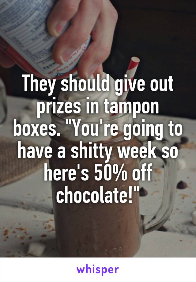 They should give out prizes in tampon boxes. "You're going to have a shitty week so here's 50% off chocolate!"