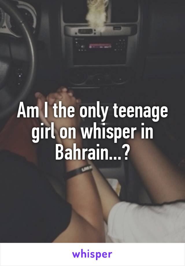Am I the only teenage girl on whisper in Bahrain...?