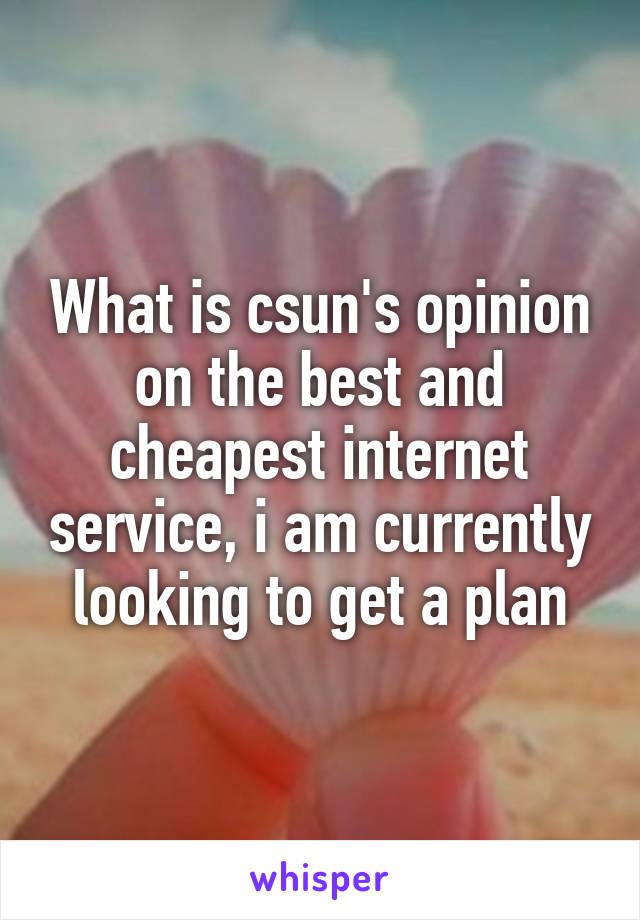 What is csun's opinion on the best and cheapest internet service, i am currently looking to get a plan