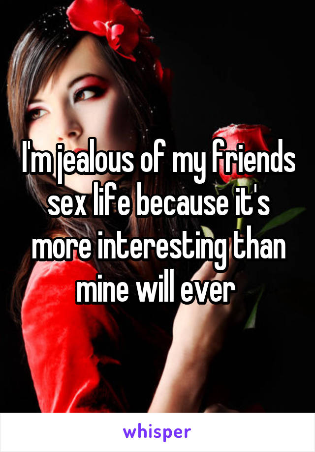 I'm jealous of my friends sex life because it's more interesting than mine will ever 
