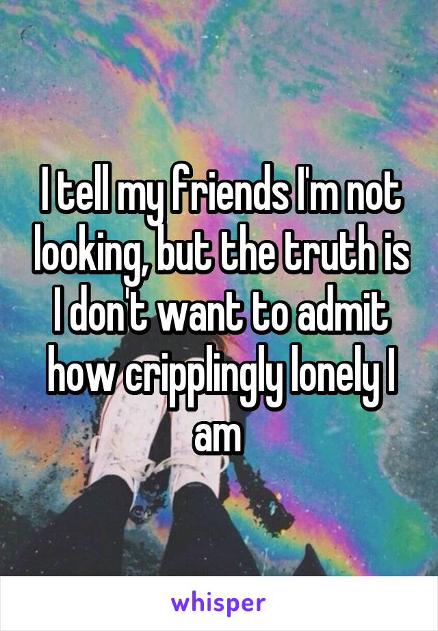 I tell my friends I'm not looking, but the truth is I don't want to admit how cripplingly lonely I am 