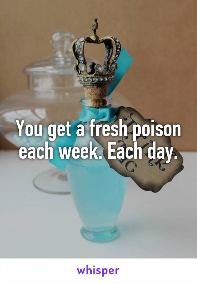 You get a fresh poison each week. Each day.