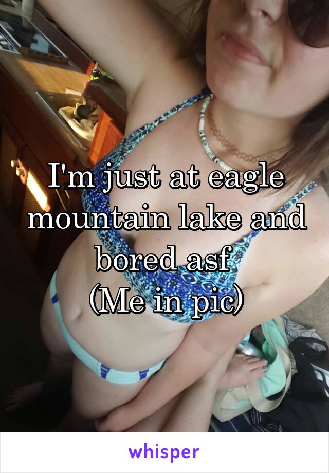 I'm just at eagle mountain lake and bored asf 
(Me in pic)