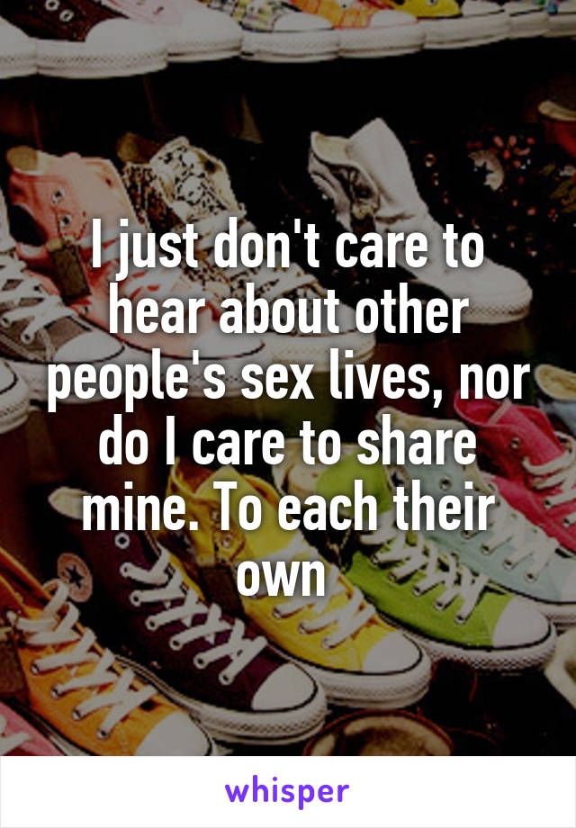 I just don't care to hear about other people's sex lives, nor do I care to share mine. To each their own 