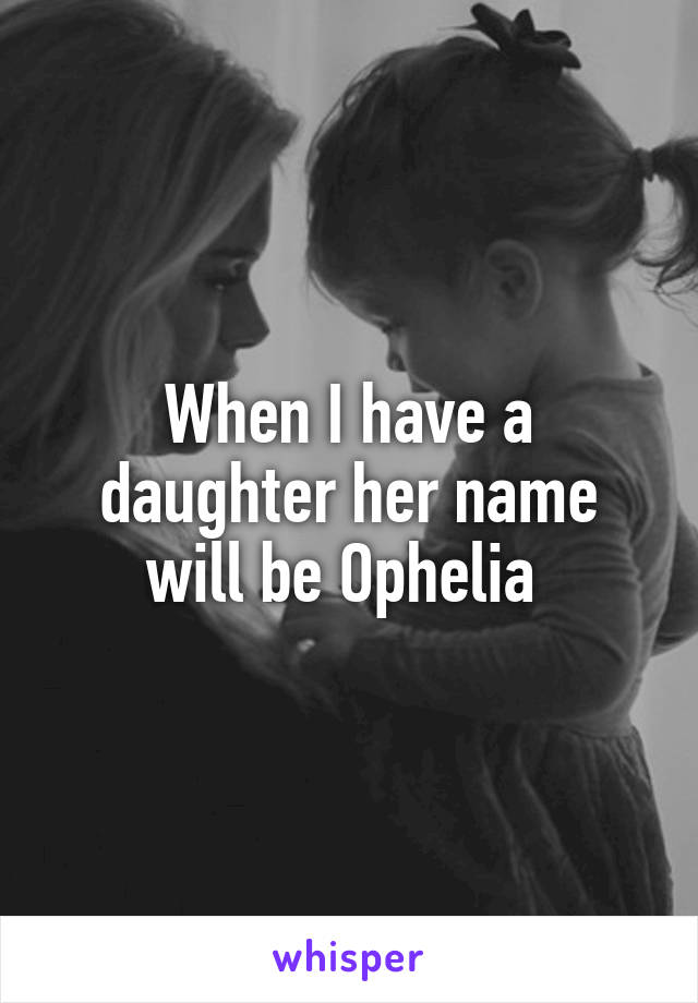When I have a daughter her name will be Ophelia 