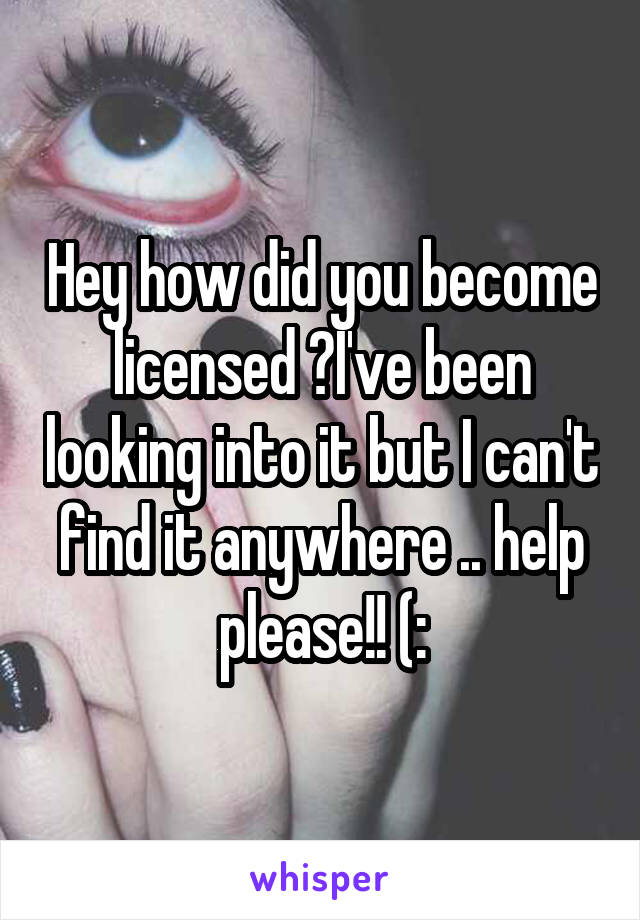 Hey how did you become licensed ?I've been looking into it but I can't find it anywhere .. help please!! (: