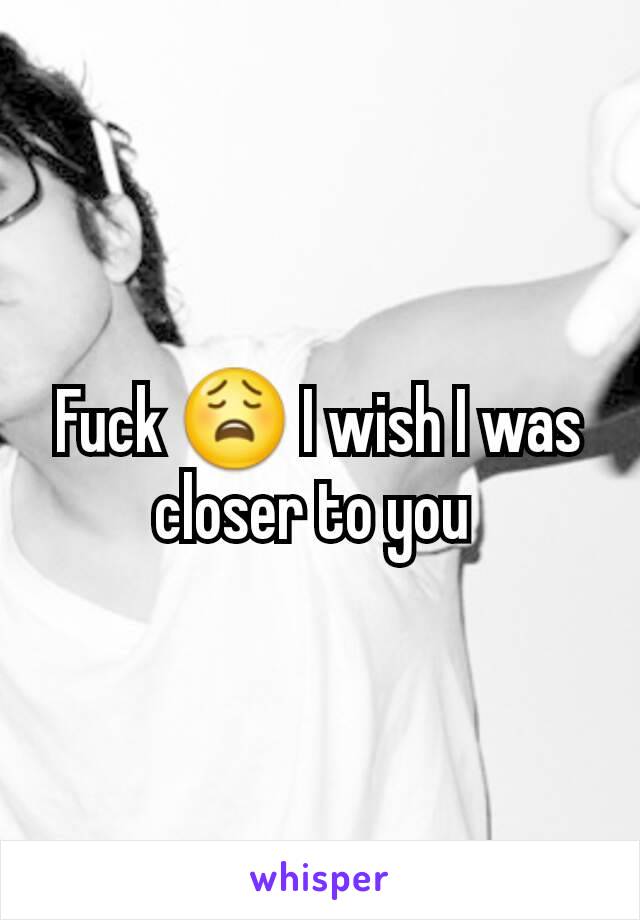 Fuck 😩 I wish I was closer to you 