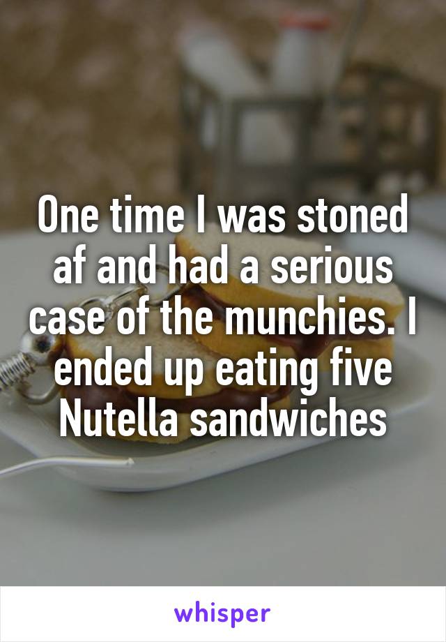 One time I was stoned af and had a serious case of the munchies. I ended up eating five Nutella sandwiches