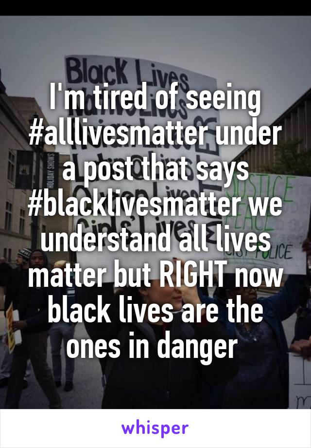 I'm tired of seeing #alllivesmatter under a post that says #blacklivesmatter we understand all lives matter but RIGHT now black lives are the ones in danger 