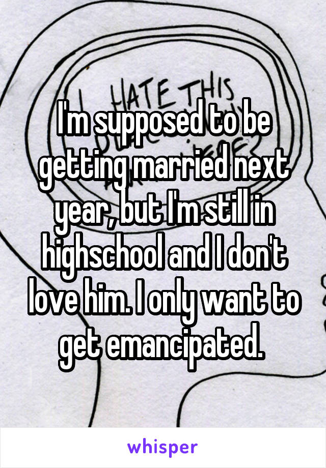 I'm supposed to be getting married next year, but I'm still in highschool and I don't love him. I only want to get emancipated. 