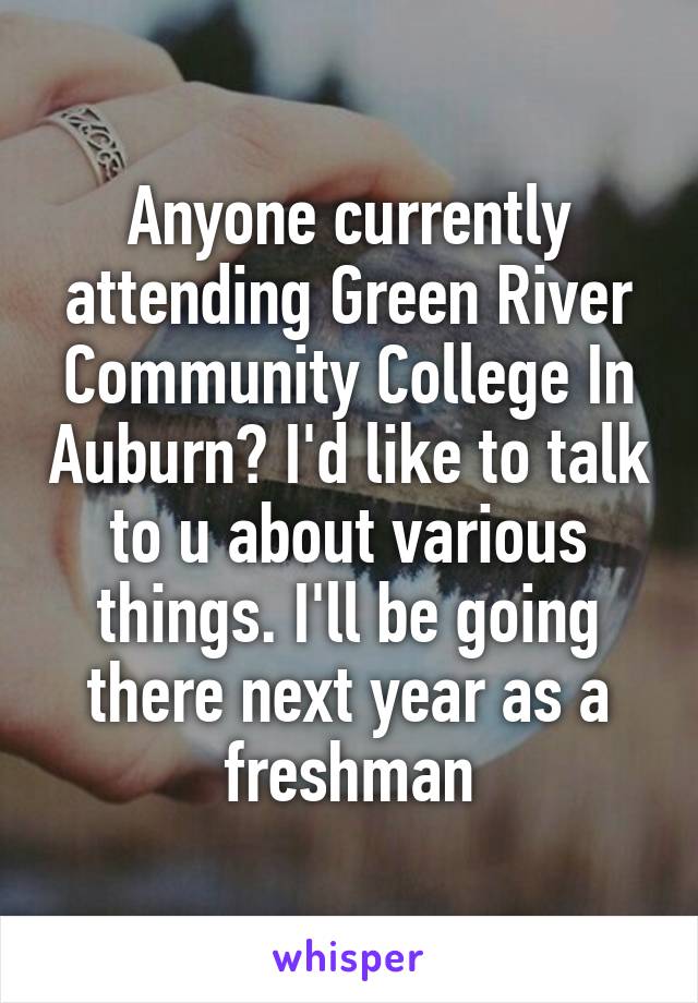 Anyone currently attending Green River Community College In Auburn? I'd like to talk to u about various things. I'll be going there next year as a freshman
