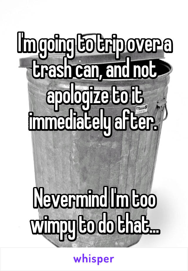 I'm going to trip over a trash can, and not apologize to it immediately after. 


Nevermind I'm too wimpy to do that...