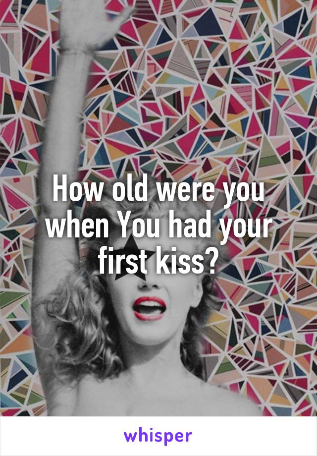 How old were you when You had your first kiss?