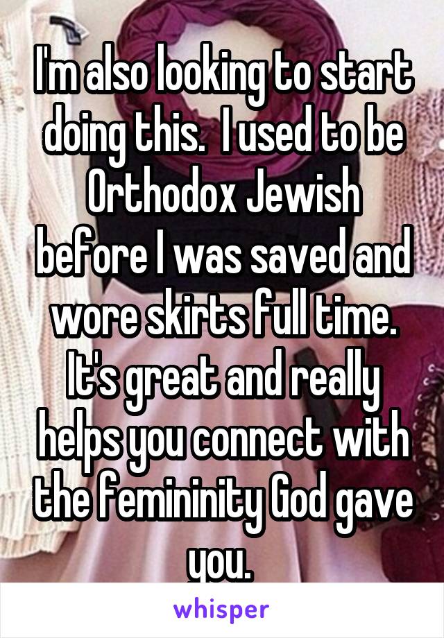 I'm also looking to start doing this.  I used to be Orthodox Jewish before I was saved and wore skirts full time. It's great and really helps you connect with the femininity God gave you. 