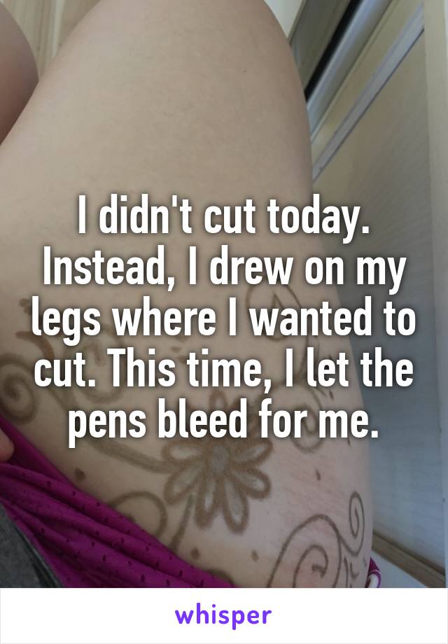 I didn't cut today. Instead, I drew on my legs where I wanted to cut. This time, I let the pens bleed for me.