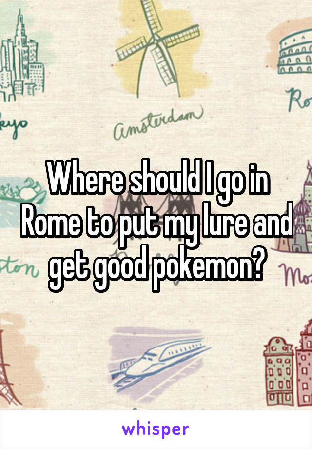 Where should I go in Rome to put my lure and get good pokemon?