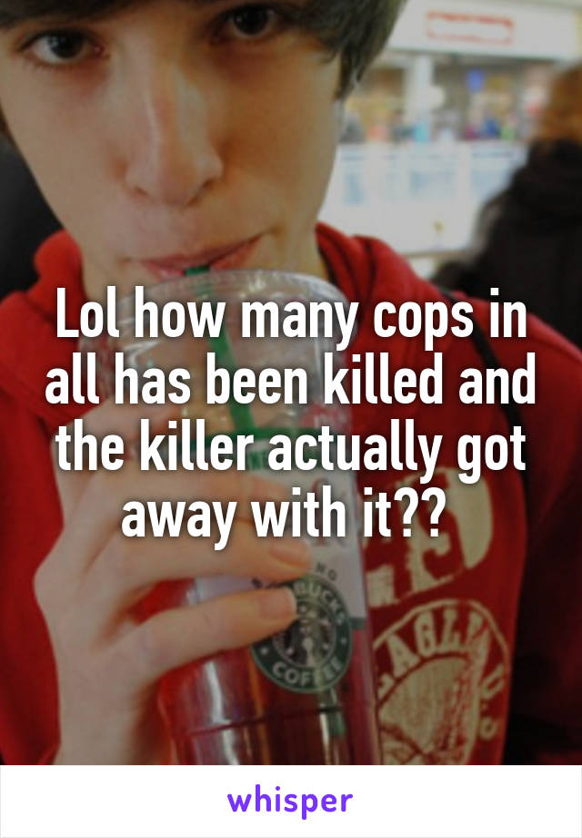 Lol how many cops in all has been killed and the killer actually got away with it?? 