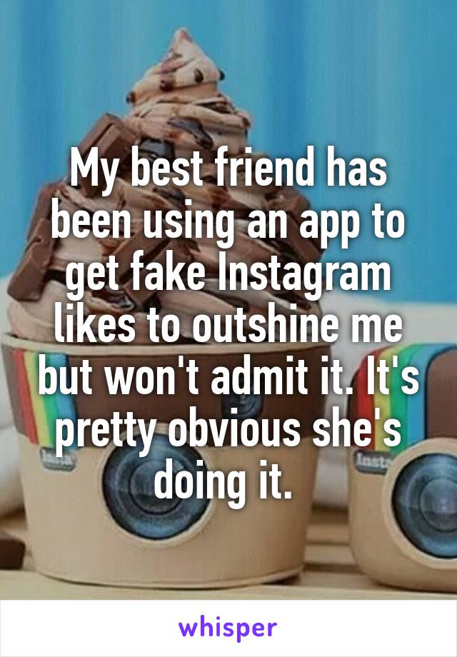 My best friend has been using an app to get fake Instagram likes to outshine me but won't admit it. It's pretty obvious she's doing it. 