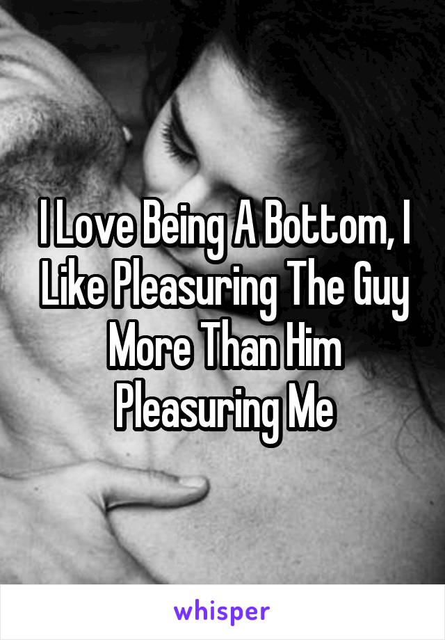 I Love Being A Bottom, I Like Pleasuring The Guy More Than Him Pleasuring Me