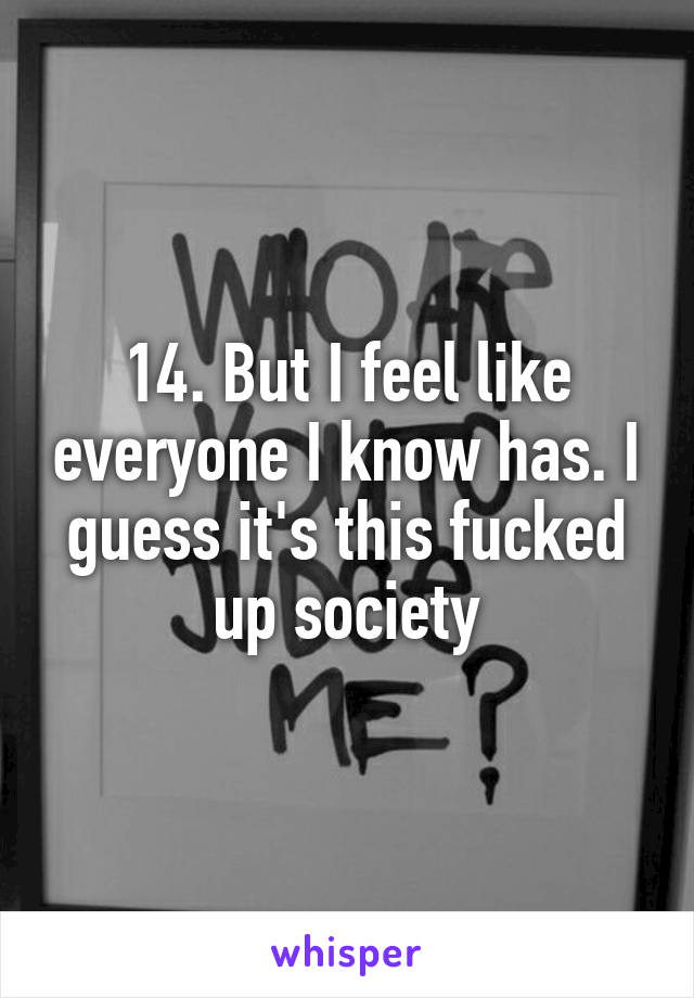 14. But I feel like everyone I know has. I guess it's this fucked up society