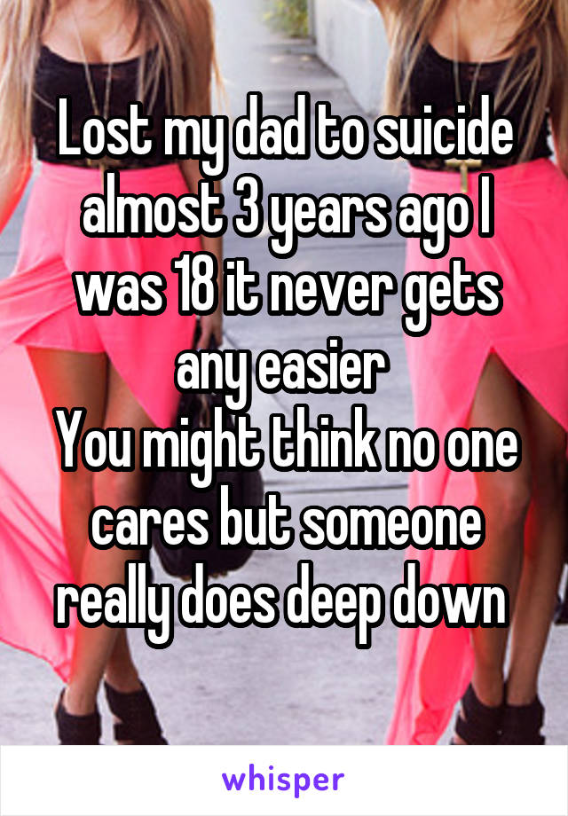 Lost my dad to suicide almost 3 years ago I was 18 it never gets any easier 
You might think no one cares but someone really does deep down 

