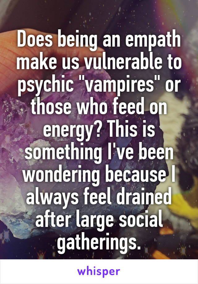 Does being an empath make us vulnerable to psychic "vampires" or those who feed on energy? This is something I've been wondering because I always feel drained after large social gatherings.