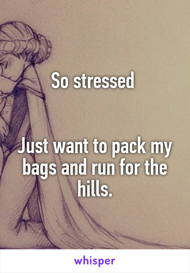 So stressed 


Just want to pack my bags and run for the hills.