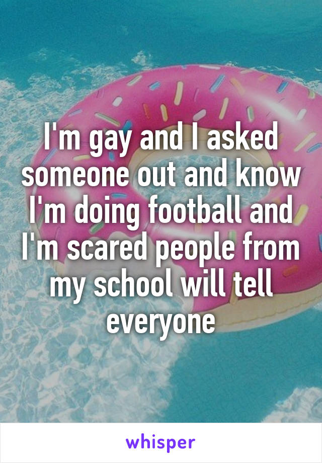 I'm gay and I asked someone out and know I'm doing football and I'm scared people from my school will tell everyone