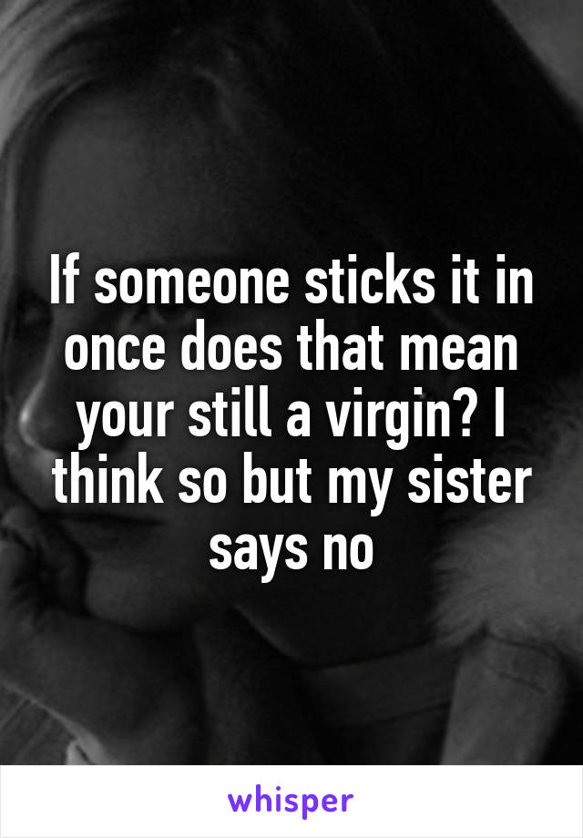 If someone sticks it in once does that mean your still a virgin? I think so but my sister says no