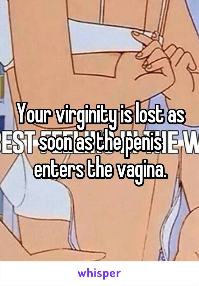 Your virginity is lost as soon as the penis enters the vagina.