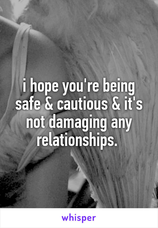 i hope you're being safe & cautious & it's not damaging any relationships. 