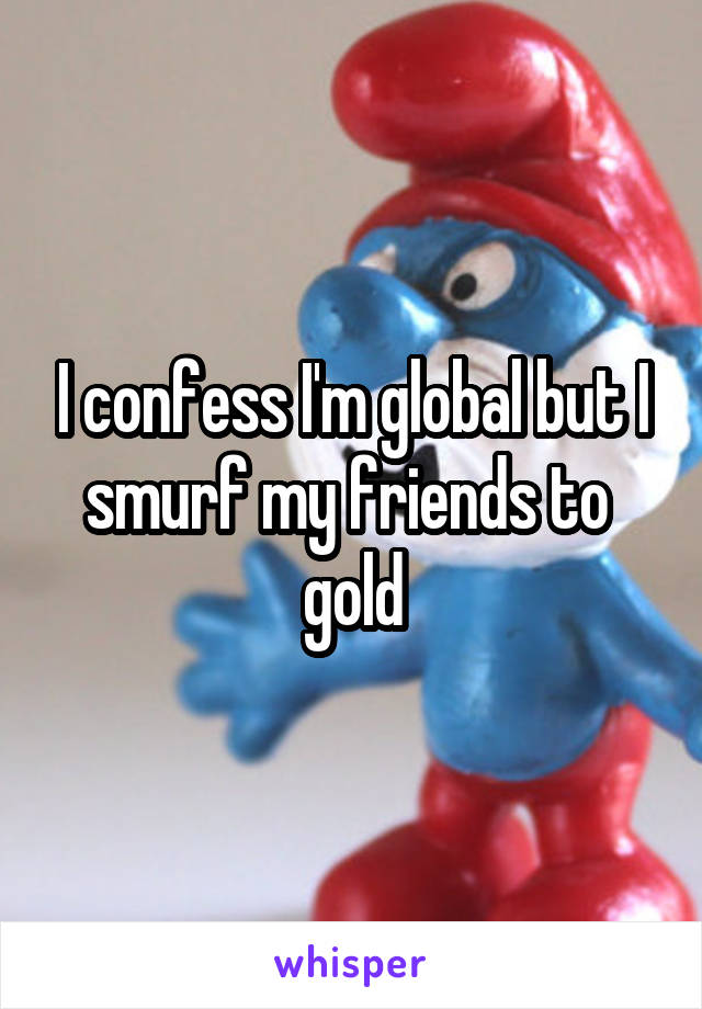 I confess I'm global but I smurf my friends to  gold