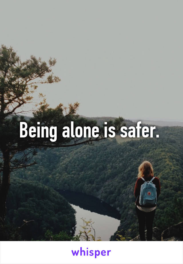Being alone is safer. 