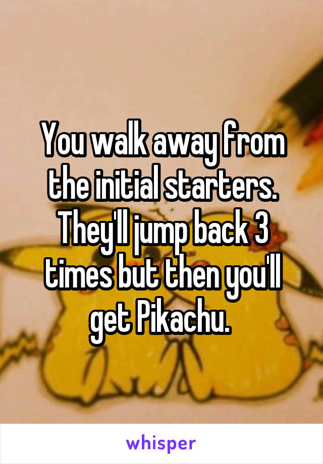 You walk away from the initial starters. They'll jump back 3 times but then you'll get Pikachu. 