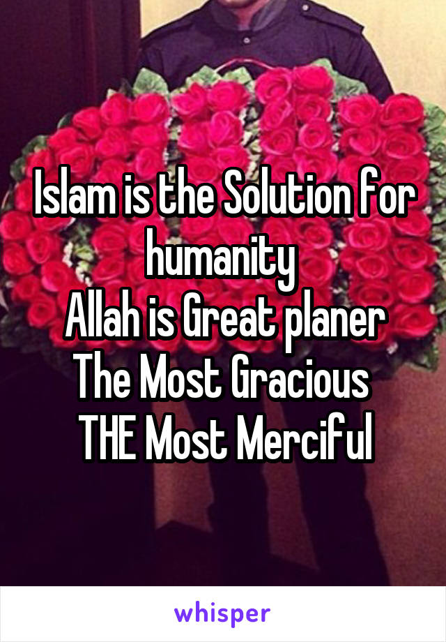 Islam is the Solution for humanity 
Allah is Great planer
The Most Gracious 
THE Most Merciful