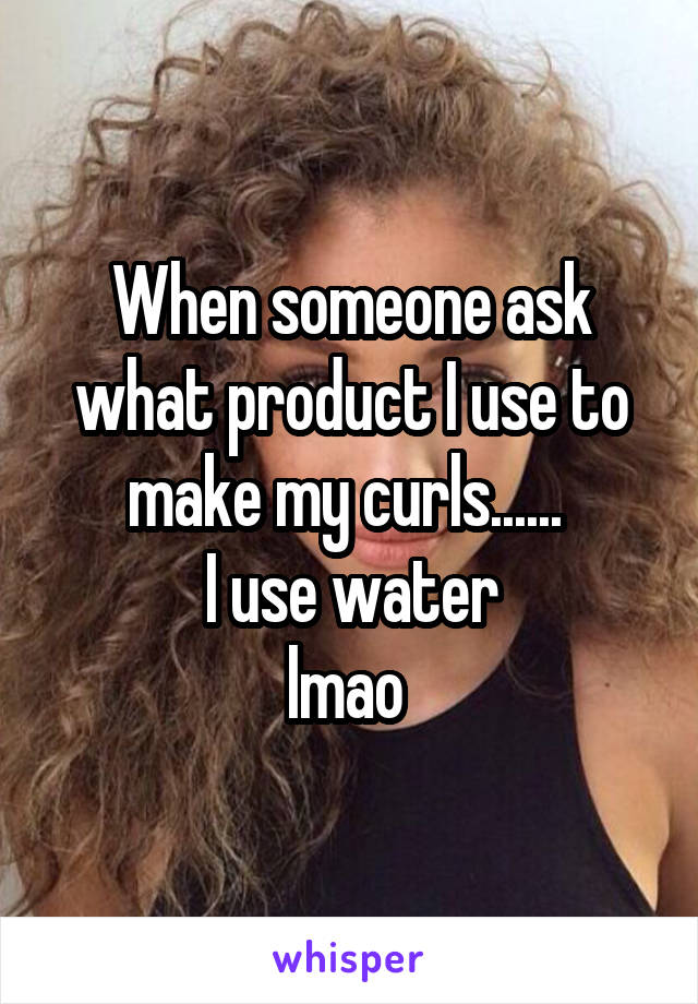 When someone ask what product I use to make my curls...... 
I use water
lmao 