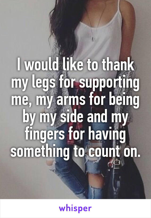 I would like to thank my legs for supporting me, my arms for being by my side and my fingers for having something to count on.