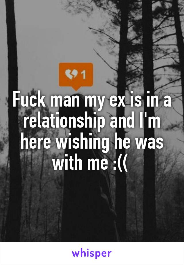 Fuck man my ex is in a relationship and I'm here wishing he was with me :(( 