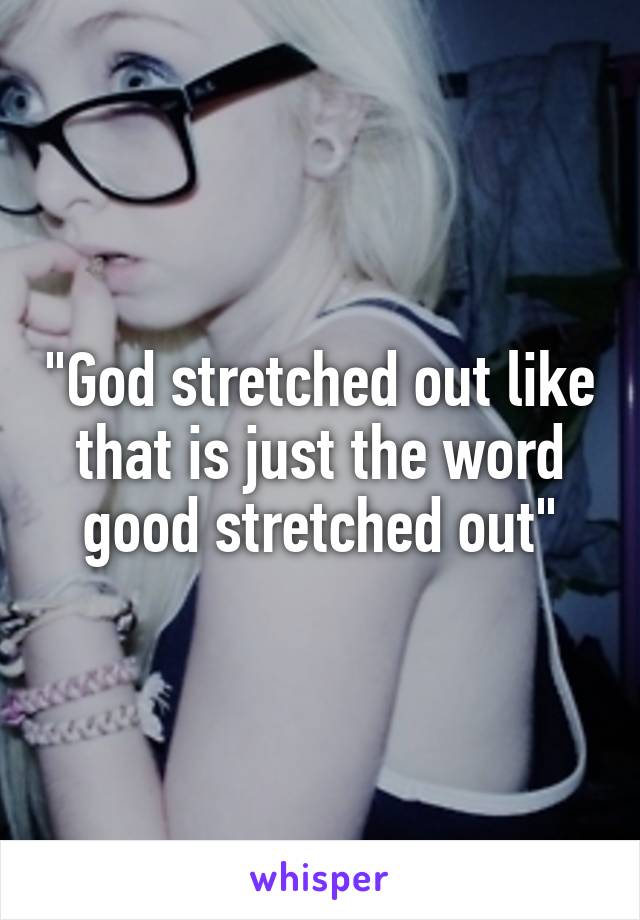 "God stretched out like that is just the word good stretched out"