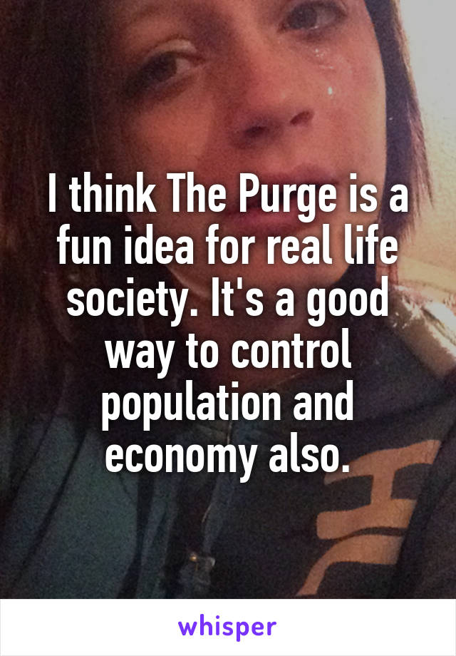 I think The Purge is a fun idea for real life society. It's a good way to control population and economy also.