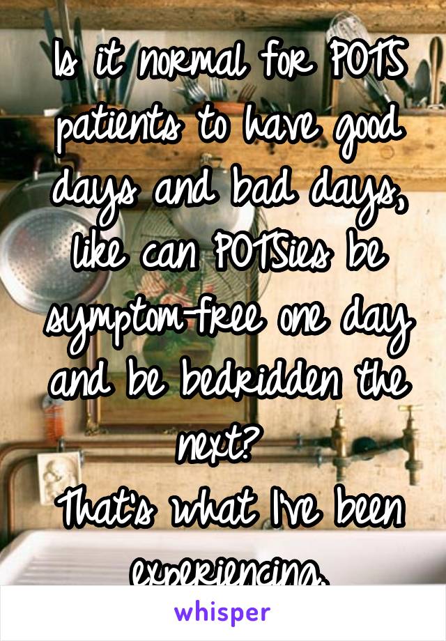 Is it normal for POTS patients to have good days and bad days, like can POTSies be symptom-free one day and be bedridden the next? 
That's what I've been experiencing.