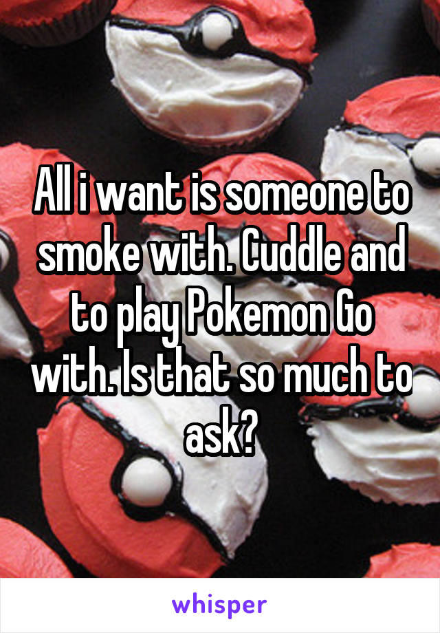 All i want is someone to smoke with. Cuddle and to play Pokemon Go with. Is that so much to ask?