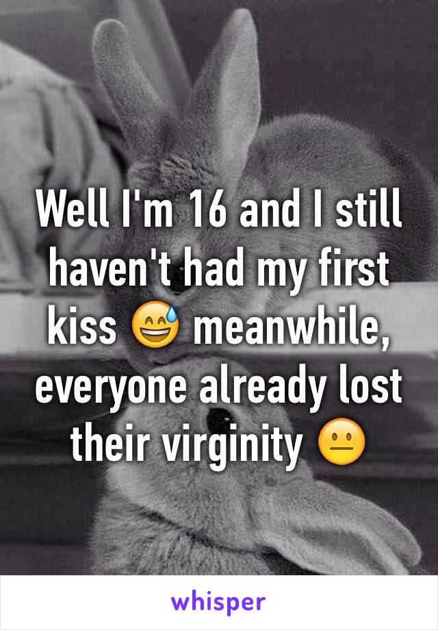 Well I'm 16 and I still haven't had my first kiss 😅 meanwhile, everyone already lost their virginity 😐